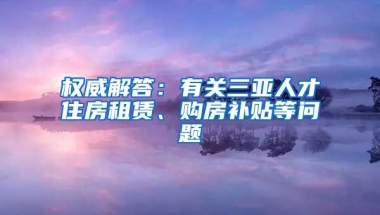 权威解答：有关三亚人才住房租赁、购房补贴等问题