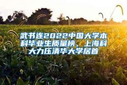 武书连2022中国大学本科毕业生质量榜，上海科大力压清华大学居首