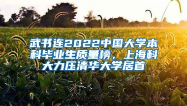 武书连2022中国大学本科毕业生质量榜，上海科大力压清华大学居首