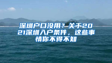 深圳户口没用？关于2021深圳入户条件，这些事情你不得不知