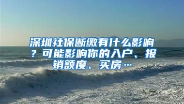 深圳社保断缴有什么影响？可能影响你的入户、报销额度、买房…