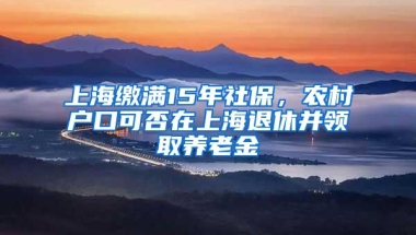 上海缴满15年社保，农村户口可否在上海退休并领取养老金