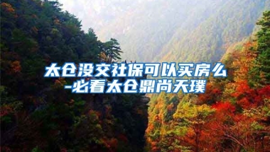 太仓没交社保可以买房么-必看太仓鼎尚天璞