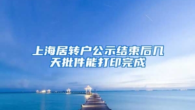 上海居转户公示结束后几天批件能打印完成