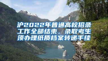 沪2022年普通高校招录工作全部结束，录取考生须办理纸质档案转递手续