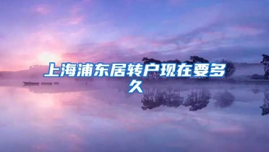 上海浦东居转户现在要多久