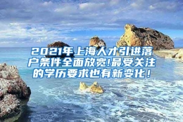 2021年上海人才引进落户条件全面放宽!最受关注的学历要求也有新变化！