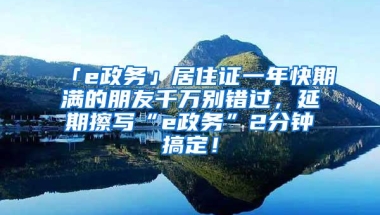 「e政务」居住证一年快期满的朋友千万别错过，延期擦写“e政务”2分钟搞定！