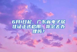 6月1日起，广东省电子居住证正式启用，你会去办理吗？