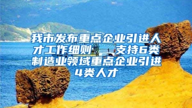 我市发布重点企业引进人才工作细则   支持6类制造业领域重点企业引进4类人才