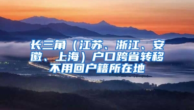 长三角（江苏、浙江、安徽、上海）户口跨省转移不用回户籍所在地