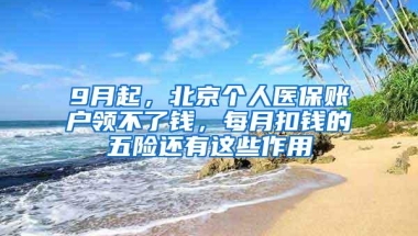 9月起，北京个人医保账户领不了钱，每月扣钱的五险还有这些作用