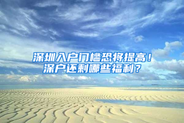 深圳入户门槛恐将提高！深户还剩哪些福利？