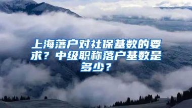 上海落户对社保基数的要求？中级职称落户基数是多少？