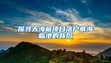 探寻天海藏项目落户威海临港的背后