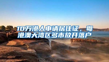 10万港人申请居住证，粤港澳大湾区多市放开落户