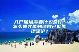 入户深圳需要什么条件？怎么样才能知道自己能办理深沪？