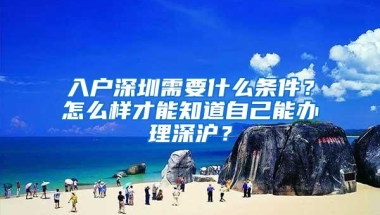 入户深圳需要什么条件？怎么样才能知道自己能办理深沪？