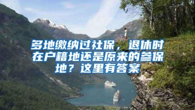 多地缴纳过社保，退休时在户籍地还是原来的参保地？这里有答案