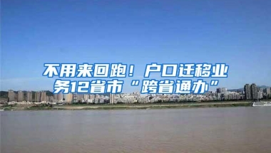 不用来回跑！户口迁移业务12省市“跨省通办”