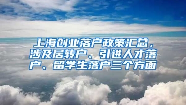 上海创业落户政策汇总，涉及居转户、引进人才落户、留学生落户三个方面