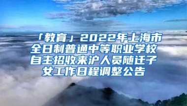 「教育」2022年上海市全日制普通中等职业学校自主招收来沪人员随迁子女工作日程调整公告