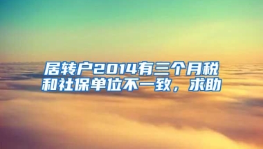 居转户2014有三个月税和社保单位不一致，求助