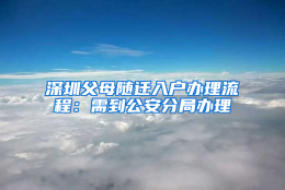 深圳父母随迁入户办理流程：需到公安分局办理