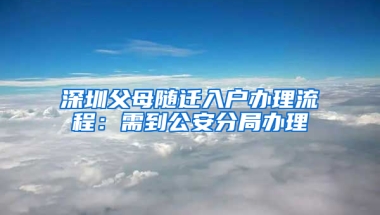 深圳父母随迁入户办理流程：需到公安分局办理