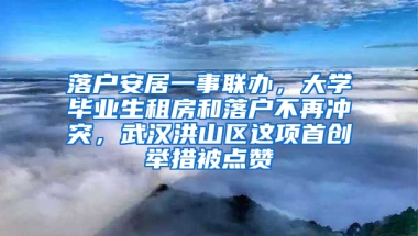 落户安居一事联办，大学毕业生租房和落户不再冲突，武汉洪山区这项首创举措被点赞