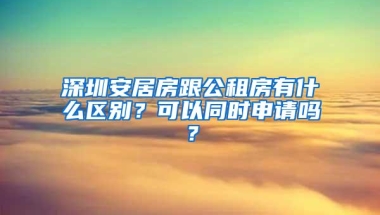 深圳安居房跟公租房有什么区别？可以同时申请吗？