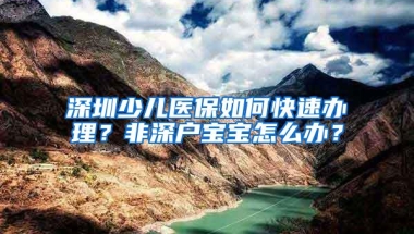 深圳少儿医保如何快速办理？非深户宝宝怎么办？