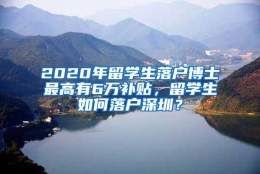 2020年留学生落户博士最高有6万补贴，留学生如何落户深圳？