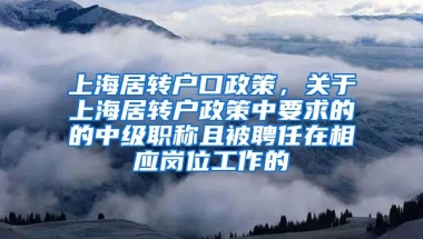 上海居转户口政策，关于上海居转户政策中要求的的中级职称且被聘任在相应岗位工作的