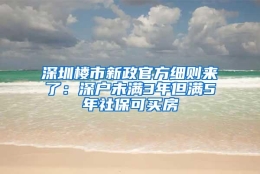 深圳楼市新政官方细则来了：深户未满3年但满5年社保可买房