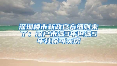 深圳楼市新政官方细则来了：深户未满3年但满5年社保可买房