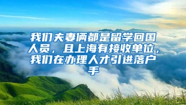 我们夫妻俩都是留学回国人员，且上海有接收单位，我们在办理人才引进落户手