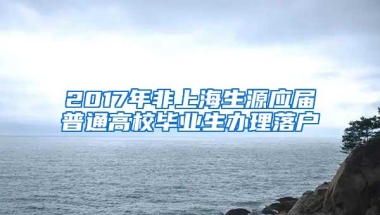 2017年非上海生源应届普通高校毕业生办理落户