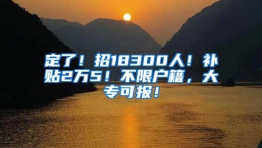 定了！招18300人！补贴2万5！不限户籍，大专可报！