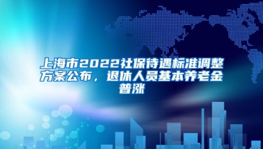 上海市2022社保待遇标准调整方案公布，退休人员基本养老金普涨