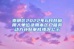 崇明区2022年6月鼓励用人单位录用本区户籍劳动力补贴审核情况公示