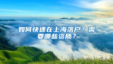 如何快速在上海落户？需要哪些资质？