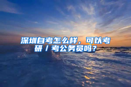 深圳自考怎么样，可以考研／考公务员吗？