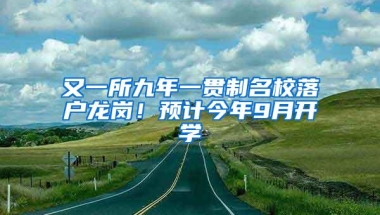 又一所九年一贯制名校落户龙岗！预计今年9月开学