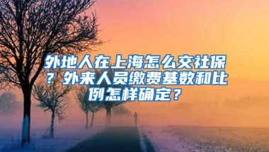 外地人在上海怎么交社保？外来人员缴费基数和比例怎样确定？