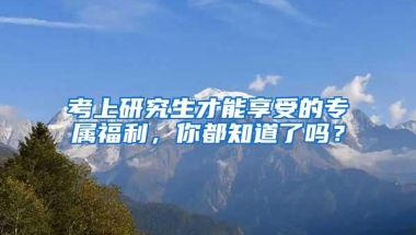 考上研究生才能享受的专属福利，你都知道了吗？