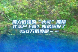 能力很强的“大哥”能帮忙落户上海？姐弟俩投了150万后傻眼……