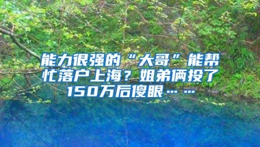 能力很强的“大哥”能帮忙落户上海？姐弟俩投了150万后傻眼……