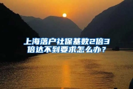 上海落户社保基数2倍3倍达不到要求怎么办？