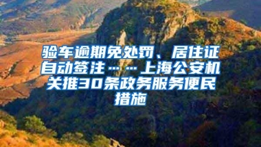 验车逾期免处罚、居住证自动签注……上海公安机关推30条政务服务便民措施